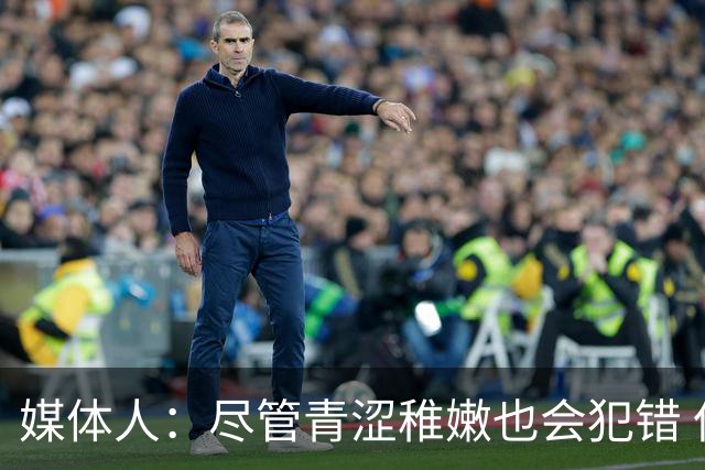 媒体人：尽管青涩稚嫩也会犯错 但他们依旧是纸面天赋更强的球队