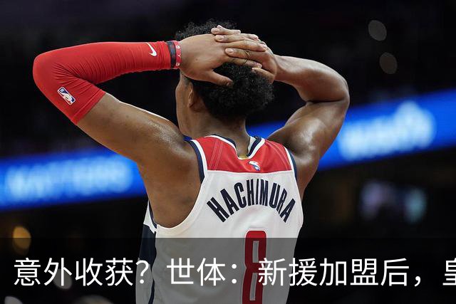 意外收获？世体：新援加盟后，皇马将从7月1日起获得FIFA补偿金
